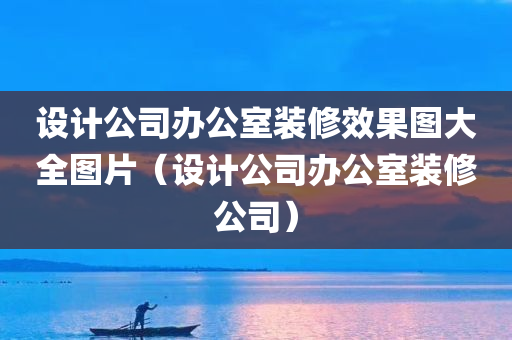 设计公司办公室装修效果图大全图片（设计公司办公室装修公司）