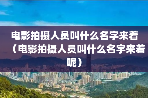 电影拍摄人员叫什么名字来着（电影拍摄人员叫什么名字来着呢）