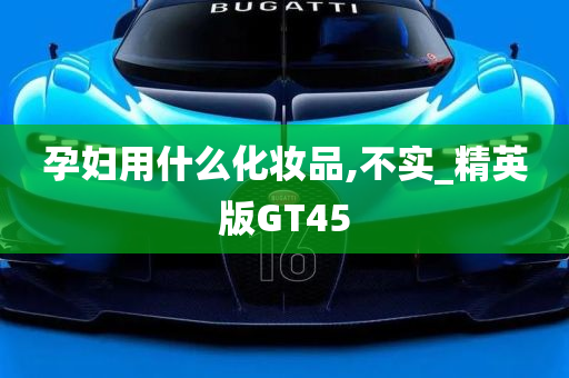 孕妇用什么化妆品,不实_精英版GT45