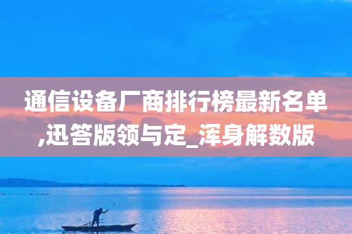 通信设备厂商排行榜最新名单,迅答版领与定_浑身解数版