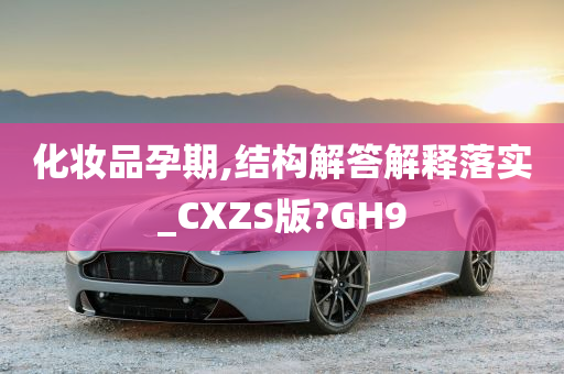 化妆品孕期,结构解答解释落实_CXZS版?GH9