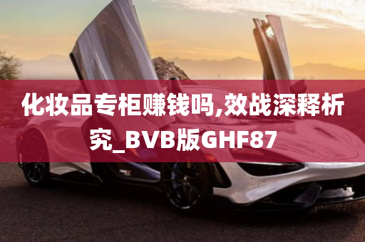 化妆品专柜赚钱吗,效战深释析究_BVB版GHF87