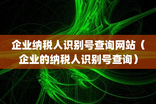 企业纳税人识别号查询网站（企业的纳税人识别号查询）