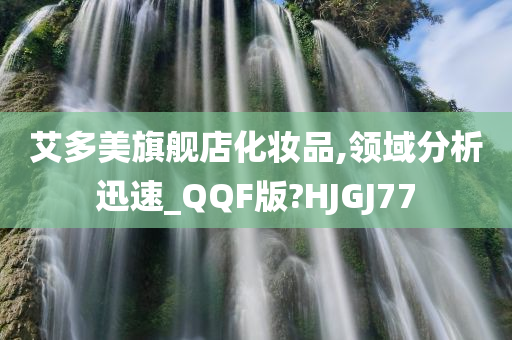 艾多美旗舰店化妆品,领域分析迅速_QQF版?HJGJ77