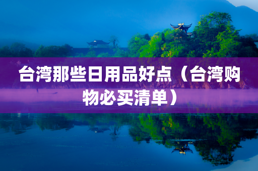 台湾那些日用品好点（台湾购物必买清单）