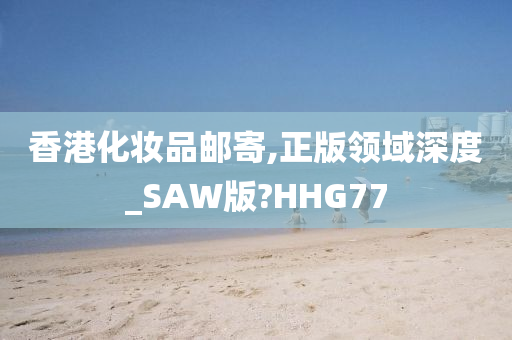 香港化妆品邮寄,正版领域深度_SAW版?HHG77