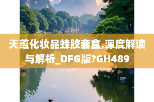 天蕴化妆品蜂胶套盒,深度解读与解析_DFG版?GH489