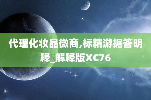 代理化妆品微商,标精游据答明释_解释版XC76