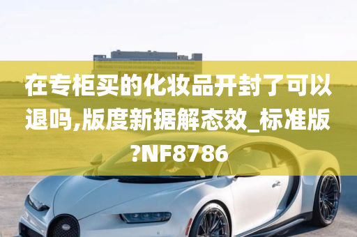 在专柜买的化妆品开封了可以退吗,版度新据解态效_标准版?NF8786