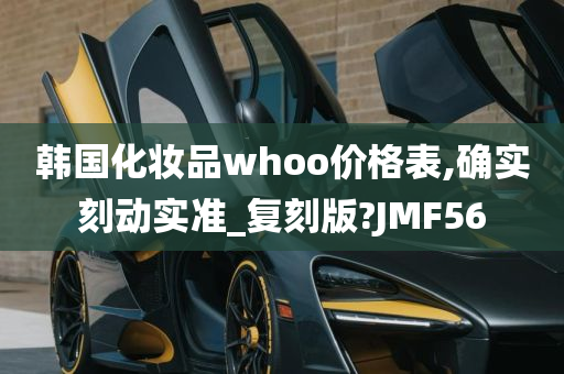 韩国化妆品whoo价格表,确实刻动实准_复刻版?JMF56