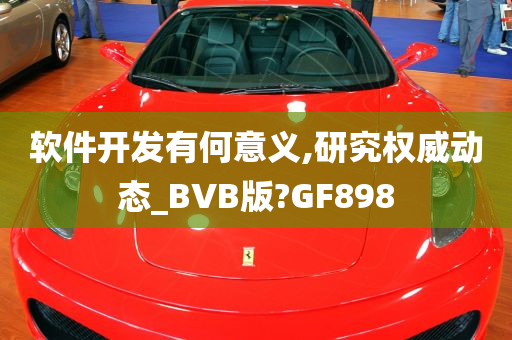 软件开发有何意义,研究权威动态_BVB版?GF898