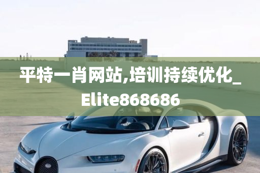 平特一肖网站,培训持续优化_Elite868686