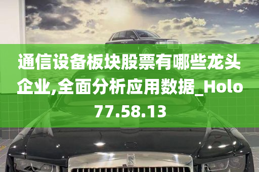 通信设备板块股票有哪些龙头企业,全面分析应用数据_Holo77.58.13