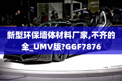 新型环保墙体材料厂家,不齐的全_UMV版?GGF7876