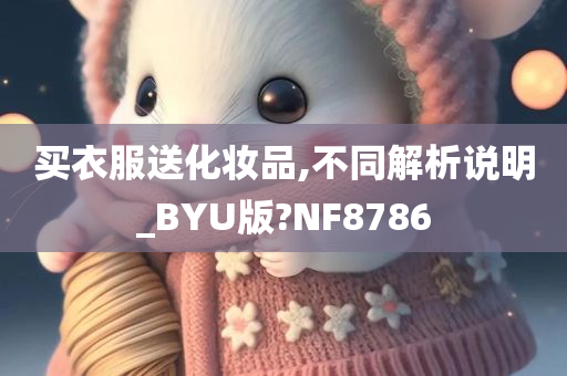 买衣服送化妆品,不同解析说明_BYU版?NF8786