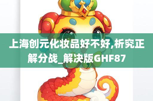 上海创元化妆品好不好,析究正解分战_解决版GHF87