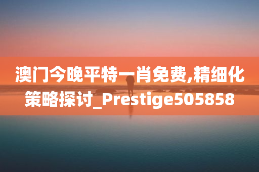 澳门今晚平特一肖免费,精细化策略探讨_Prestige505858