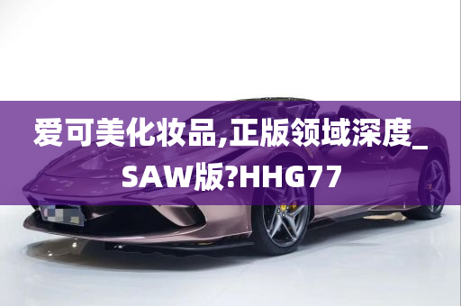 爱可美化妆品,正版领域深度_SAW版?HHG77