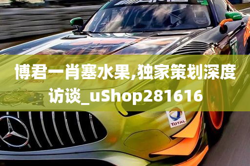 博君一肖塞水果,独家策划深度访谈_uShop281616