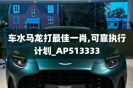 车水马龙打最佳一肖,可靠执行计划_AP513333