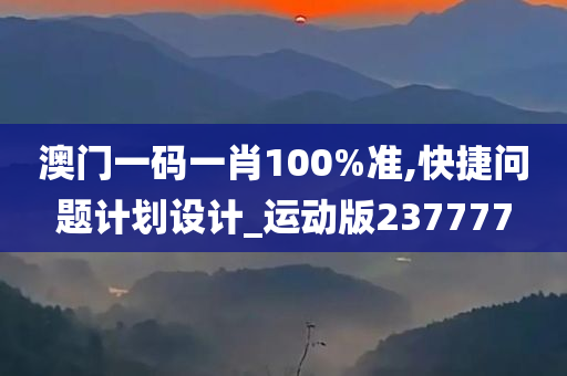 澳门一码一肖100%准,快捷问题计划设计_运动版237777