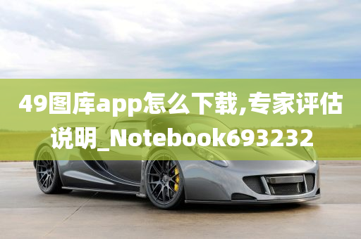 49图库app怎么下载,专家评估说明_Notebook693232