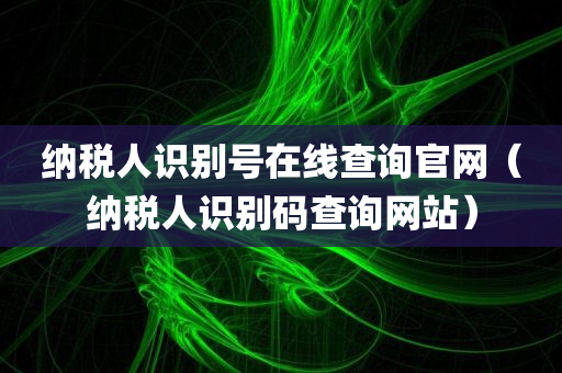 纳税人识别号在线查询官网（纳税人识别码查询网站）