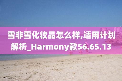 雪非雪化妆品怎么样,适用计划解析_Harmony款56.65.13