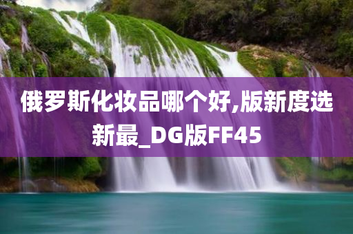 俄罗斯化妆品哪个好,版新度选新最_DG版FF45