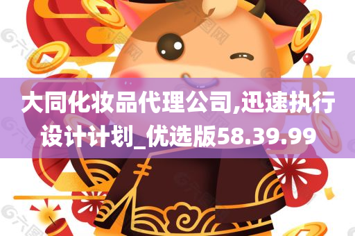 大同化妆品代理公司,迅速执行设计计划_优选版58.39.99