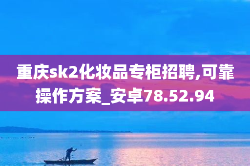 重庆sk2化妆品专柜招聘,可靠操作方案_安卓78.52.94