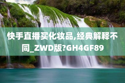 快手直播买化妆品,经典解释不同_ZWD版?GH4GF89