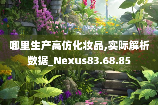 哪里生产高仿化妆品,实际解析数据_Nexus83.68.85