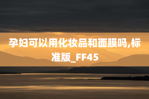 孕妇可以用化妆品和面膜吗,标准版_FF45