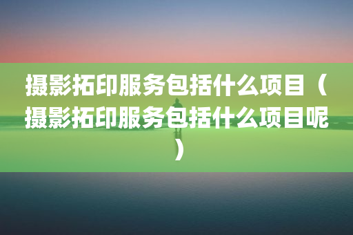 摄影拓印服务包括什么项目（摄影拓印服务包括什么项目呢）