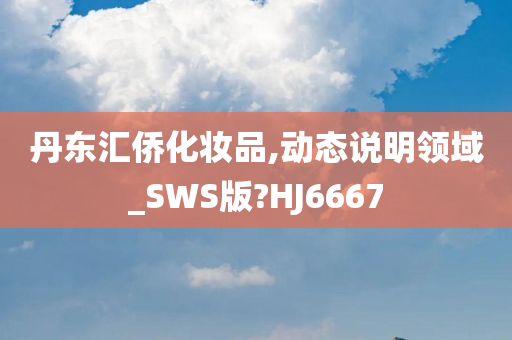 丹东汇侨化妆品,动态说明领域_SWS版?HJ6667