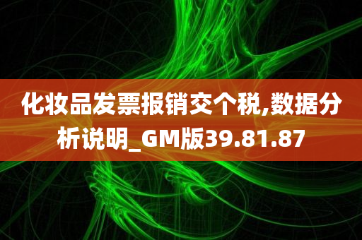 化妆品发票报销交个税,数据分析说明_GM版39.81.87