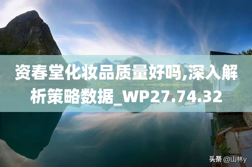 资春堂化妆品质量好吗,深入解析策略数据_WP27.74.32