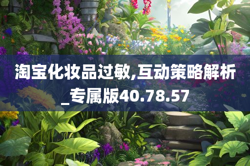 淘宝化妆品过敏,互动策略解析_专属版40.78.57