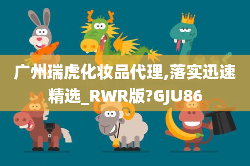 广州瑞虎化妆品代理,落实迅速精选_RWR版?GJU86