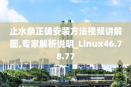 止水条正确安装方法视频讲解图,专家解析说明_Linux46.78.77