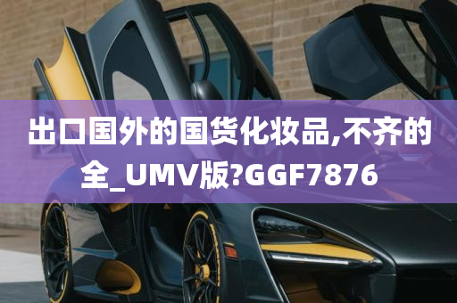 出口国外的国货化妆品,不齐的全_UMV版?GGF7876