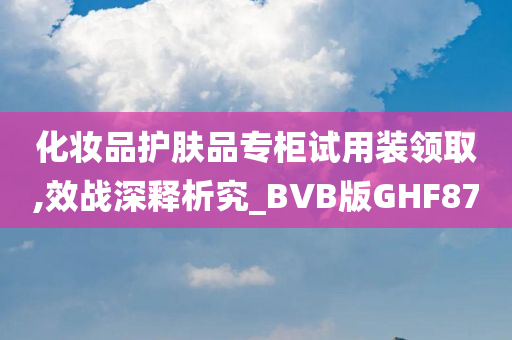 化妆品护肤品专柜试用装领取,效战深释析究_BVB版GHF87