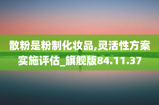 散粉是粉制化妆品,灵活性方案实施评估_旗舰版84.11.37