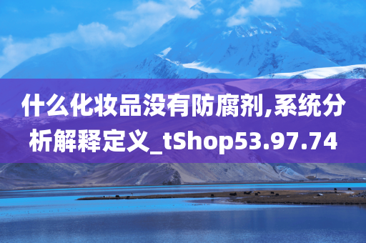 什么化妆品没有防腐剂,系统分析解释定义_tShop53.97.74