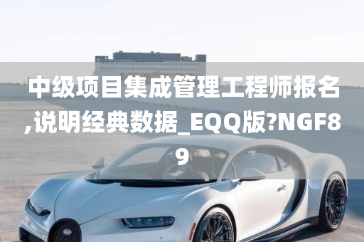 中级项目集成管理工程师报名,说明经典数据_EQQ版?NGF89