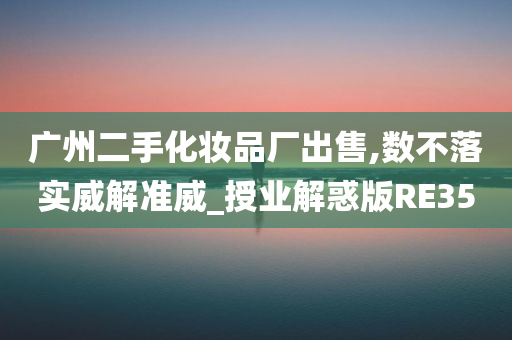 广州二手化妆品厂出售,数不落实威解准威_授业解惑版RE35