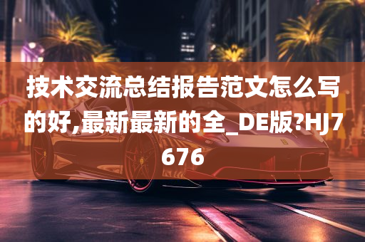 技术交流总结报告范文怎么写的好,最新最新的全_DE版?HJ7676