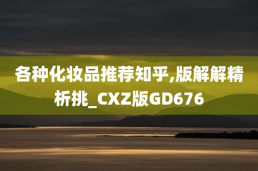 各种化妆品推荐知乎,版解解精析挑_CXZ版GD676