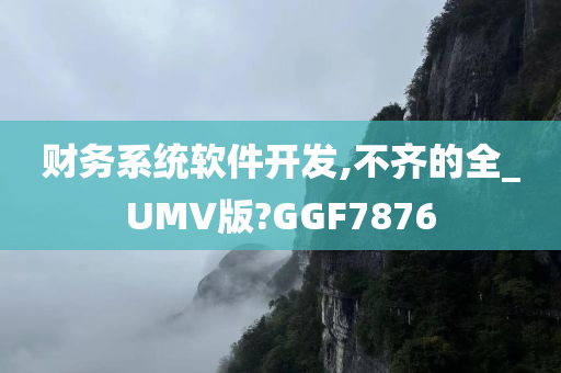 财务系统软件开发,不齐的全_UMV版?GGF7876